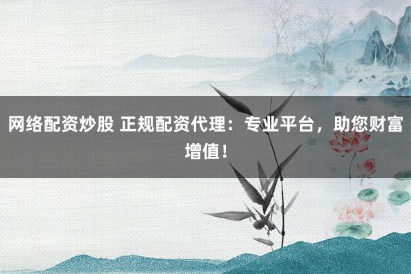 网络配资炒股 正规配资代理：专业平台，助您财富增值！