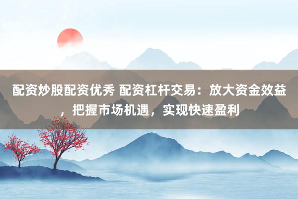 配资炒股配资优秀 配资杠杆交易：放大资金效益，把握市场机遇，实现快速盈利