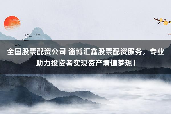 全国股票配资公司 淄博汇鑫股票配资服务，专业助力投资者实现资产增值梦想！
