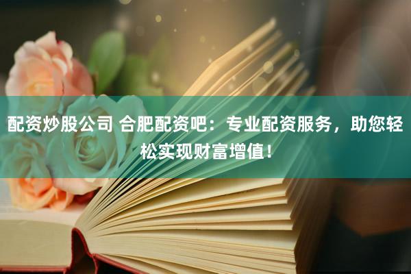 配资炒股公司 合肥配资吧：专业配资服务，助您轻松实现财富增值！