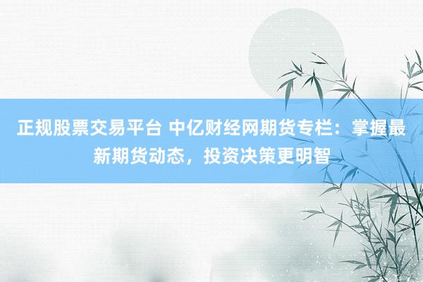 正规股票交易平台 中亿财经网期货专栏：掌握最新期货动态，投资决策更明智