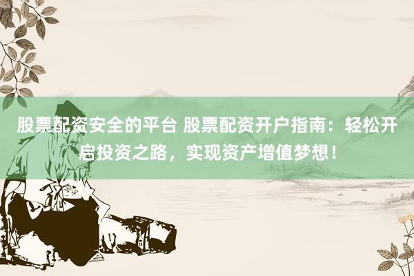 股票配资安全的平台 股票配资开户指南：轻松开启投资之路，实现资产增值梦想！