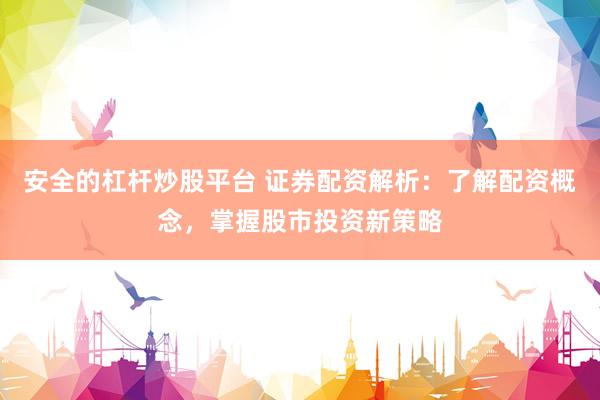 安全的杠杆炒股平台 证券配资解析：了解配资概念，掌握股市投资新策略
