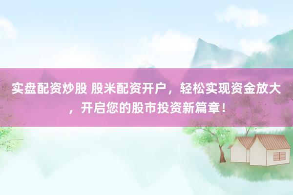 实盘配资炒股 股米配资开户，轻松实现资金放大，开启您的股市投资新篇章！