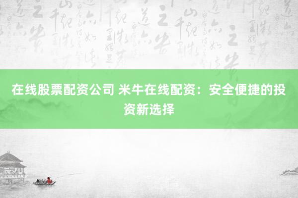 在线股票配资公司 米牛在线配资：安全便捷的投资新选择