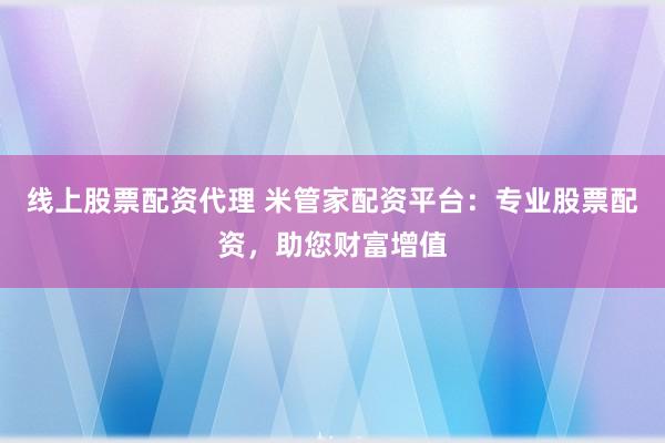 线上股票配资代理 米管家配资平台：专业股票配资，助您财富增值