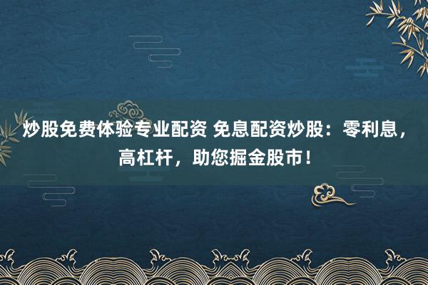 炒股免费体验专业配资 免息配资炒股：零利息，高杠杆，助您掘金股市！