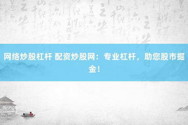 网络炒股杠杆 配资炒股网：专业杠杆，助您股市掘金！