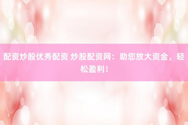 配资炒股优秀配资 炒股配资网：助您放大资金，轻松盈利！