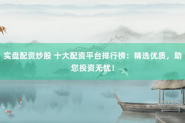 实盘配资炒股 十大配资平台排行榜：精选优质，助您投资无忧！
