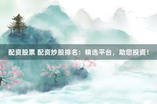配资股票 配资炒股排名：精选平台，助您投资！