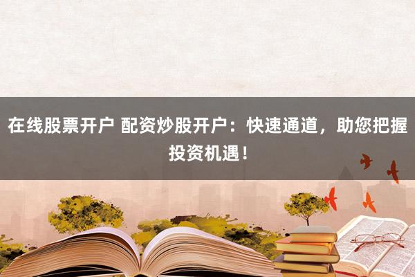 在线股票开户 配资炒股开户：快速通道，助您把握投资机遇！