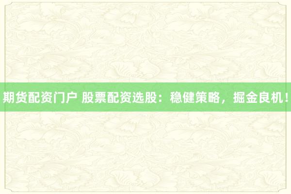期货配资门户 股票配资选股：稳健策略，掘金良机！