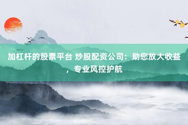 加杠杆的股票平台 炒股配资公司：助您放大收益，专业风控护航