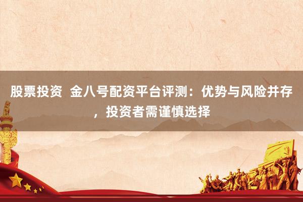股票投资  金八号配资平台评测：优势与风险并存，投资者需谨慎选择