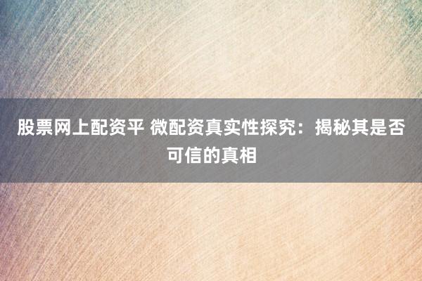 股票网上配资平 微配资真实性探究：揭秘其是否可信的真相
