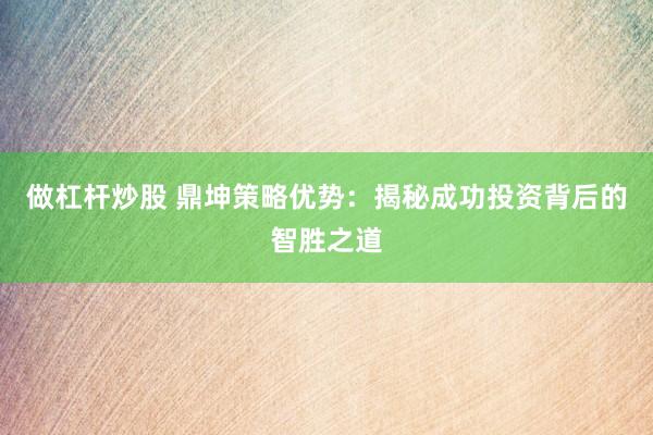 做杠杆炒股 鼎坤策略优势：揭秘成功投资背后的智胜之道