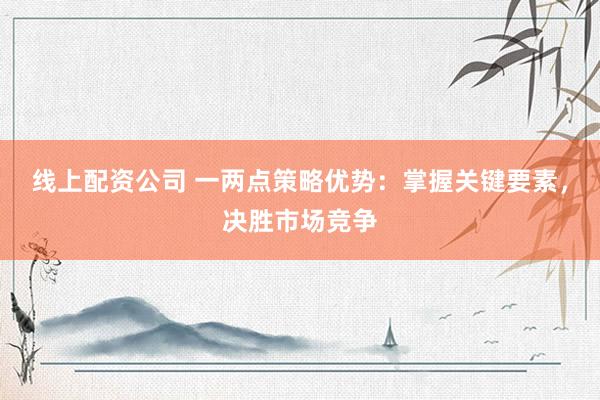 线上配资公司 一两点策略优势：掌握关键要素，决胜市场竞争