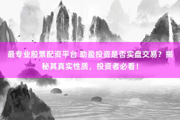 最专业股票配资平台 助盈投资是否实盘交易？揭秘其真实性质，投资者必看！