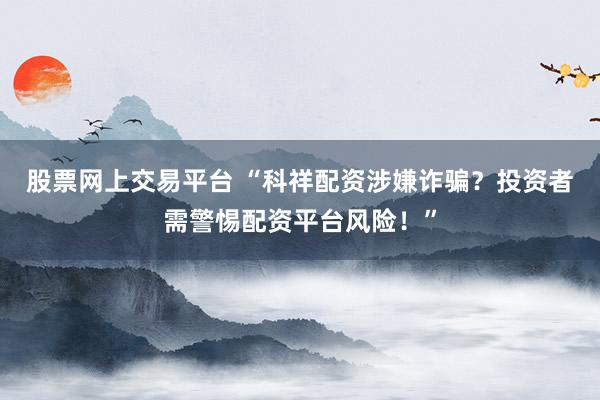 股票网上交易平台 “科祥配资涉嫌诈骗？投资者需警惕配资平台风险！”