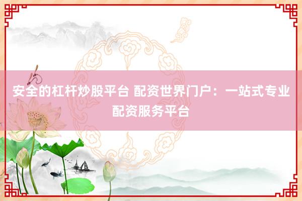 安全的杠杆炒股平台 配资世界门户：一站式专业配资服务平台