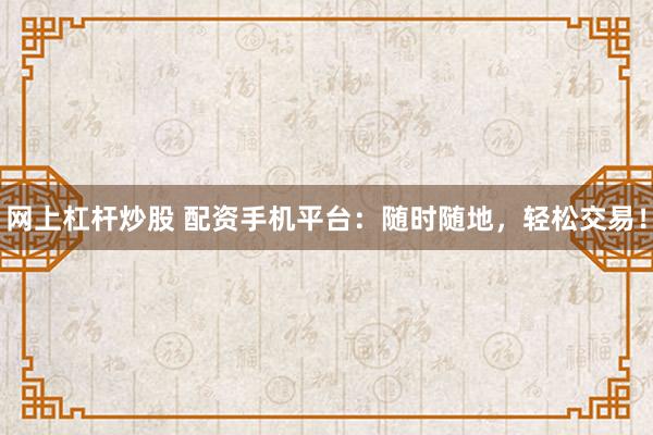 网上杠杆炒股 配资手机平台：随时随地，轻松交易！