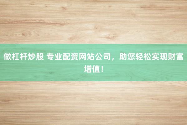做杠杆炒股 专业配资网站公司，助您轻松实现财富增值！