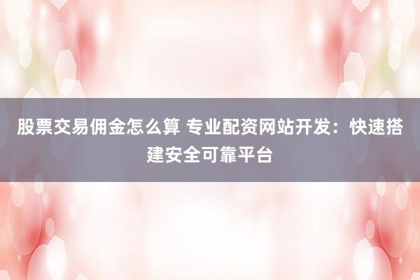 股票交易佣金怎么算 专业配资网站开发：快速搭建安全可靠平台