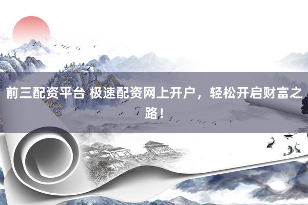 前三配资平台 极速配资网上开户，轻松开启财富之路！