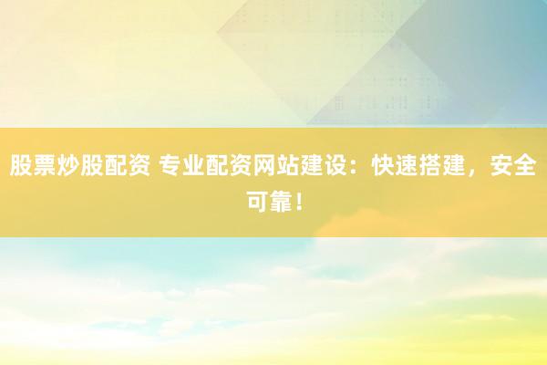股票炒股配资 专业配资网站建设：快速搭建，安全可靠！