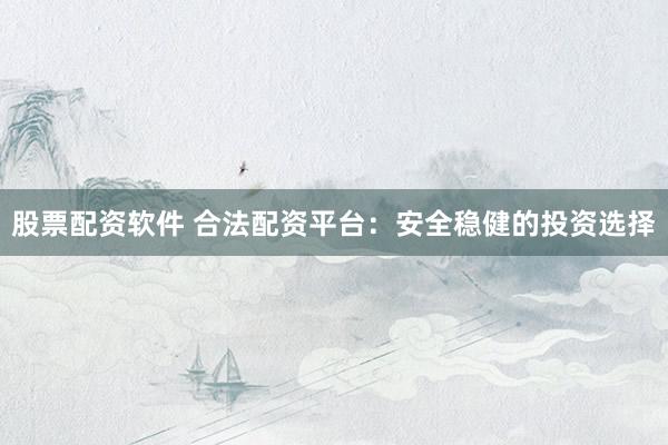 股票配资软件 合法配资平台：安全稳健的投资选择