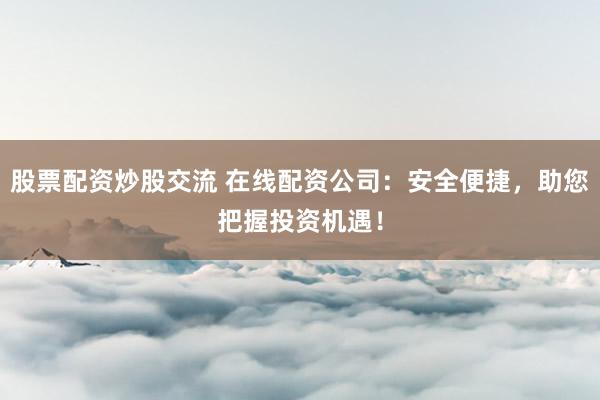 股票配资炒股交流 在线配资公司：安全便捷，助您把握投资机遇！