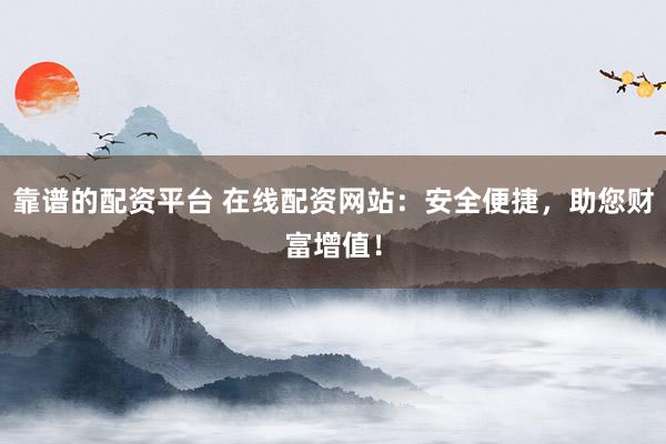 靠谱的配资平台 在线配资网站：安全便捷，助您财富增值！