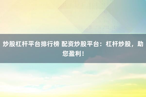 炒股杠杆平台排行榜 配资炒股平台：杠杆炒股，助您盈利！
