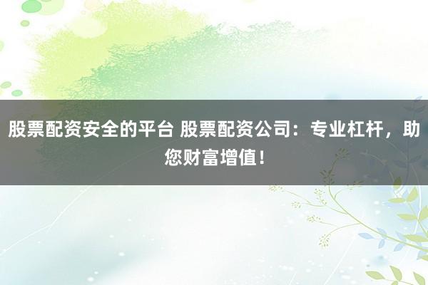 股票配资安全的平台 股票配资公司：专业杠杆，助您财富增值！