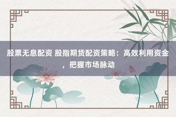股票无息配资 股指期货配资策略：高效利用资金，把握市场脉动