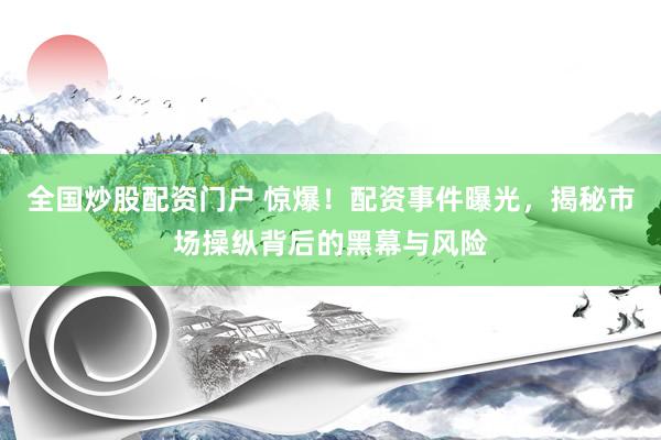 全国炒股配资门户 惊爆！配资事件曝光，揭秘市场操纵背后的黑幕与风险