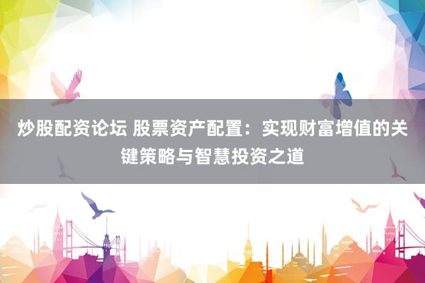 炒股配资论坛 股票资产配置：实现财富增值的关键策略与智慧投资之道
