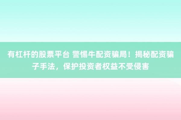 有杠杆的股票平台 警惕牛配资骗局！揭秘配资骗子手法，保护投资者权益不受侵害