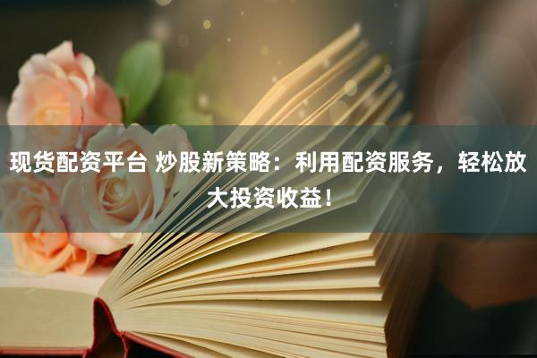 现货配资平台 炒股新策略：利用配资服务，轻松放大投资收益！