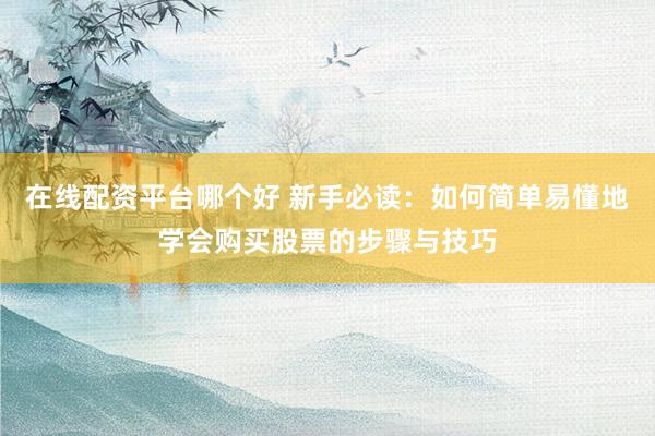 在线配资平台哪个好 新手必读：如何简单易懂地学会购买股票的步骤与技巧