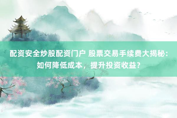 配资安全炒股配资门户 股票交易手续费大揭秘：如何降低成本，提升投资收益？