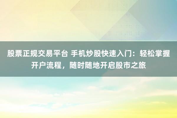股票正规交易平台 手机炒股快速入门：轻松掌握开户流程，随时随地开启股市之旅