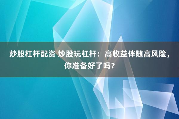 炒股杠杆配资 炒股玩杠杆：高收益伴随高风险，你准备好了吗？