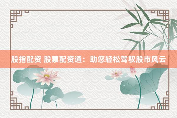 股指配资 股票配资通：助您轻松驾驭股市风云