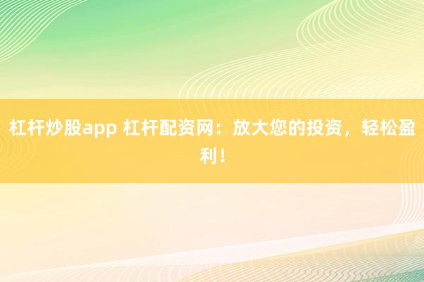 杠杆炒股app 杠杆配资网：放大您的投资，轻松盈利！