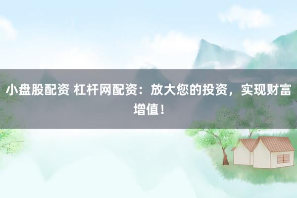 小盘股配资 杠杆网配资：放大您的投资，实现财富增值！