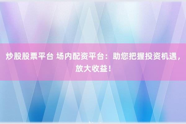 炒股股票平台 场内配资平台：助您把握投资机遇，放大收益！