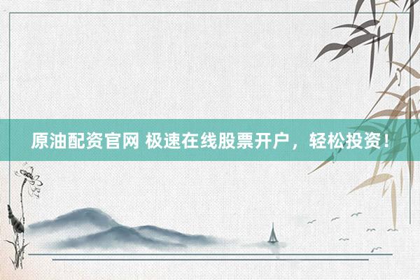 原油配资官网 极速在线股票开户，轻松投资！