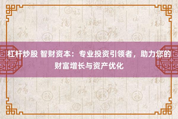 杠杆炒股 智财资本：专业投资引领者，助力您的财富增长与资产优化